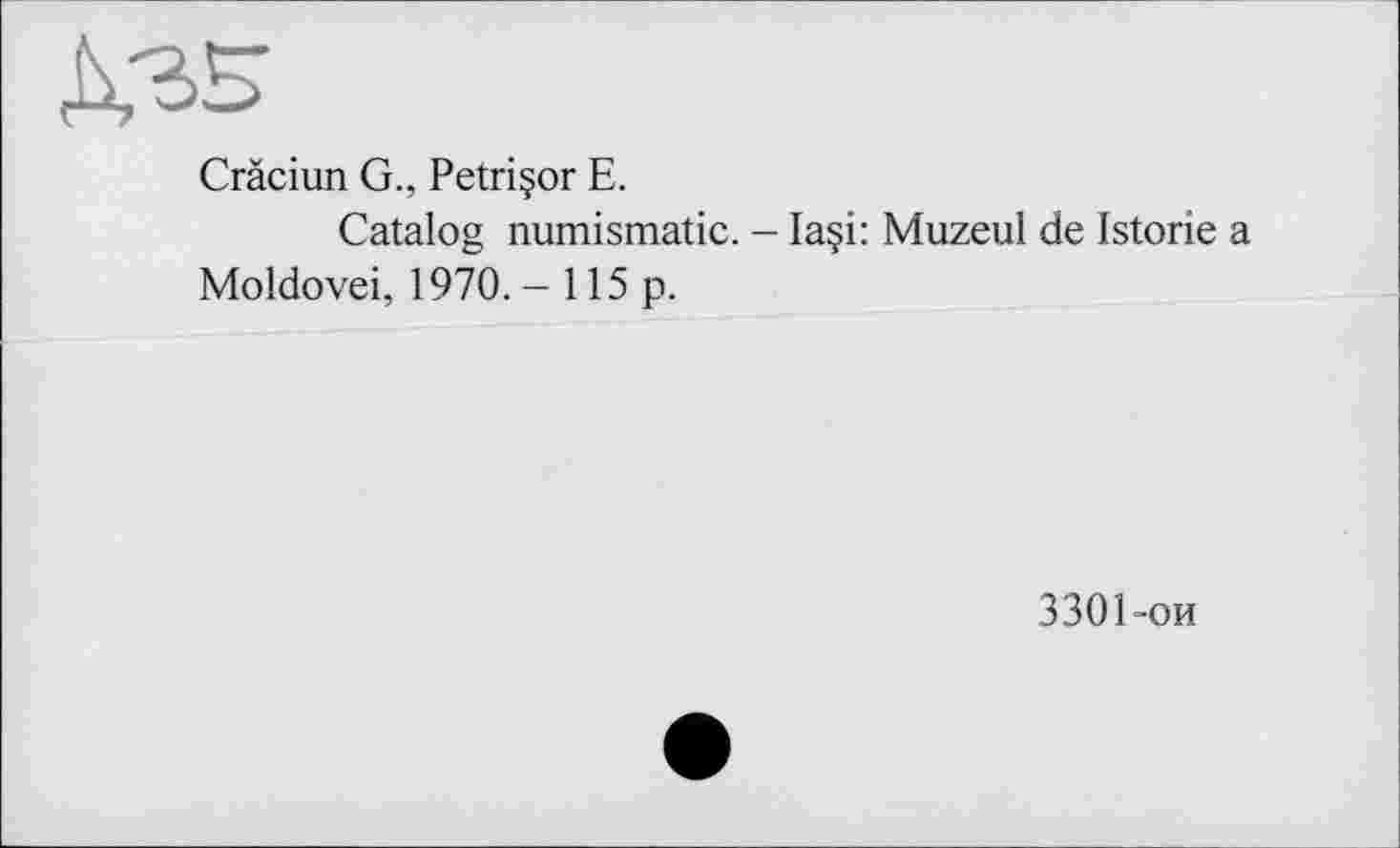 ﻿
Cràciun G., Petri çor E.
Catalog numismatic. - Ia§i: Muzeul de Istorie a Moldovei, 1970.- 115 p.
3301-ои